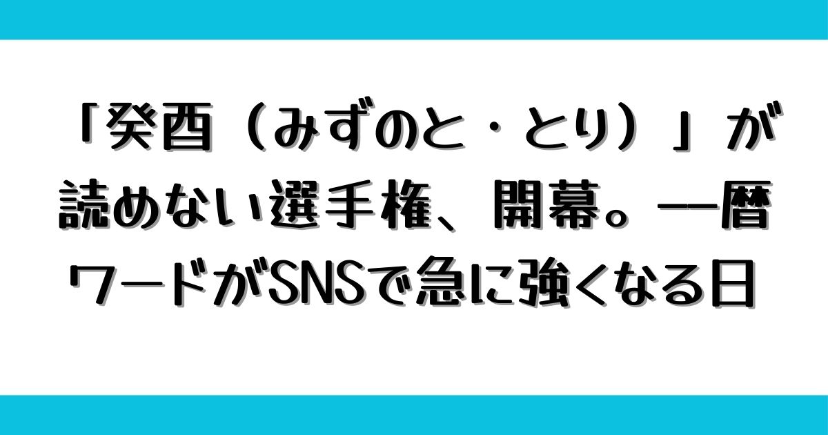 「癸酉（みずのと・とり）」が読めない選手権、開幕。——暦ワードがSNSで急に強くなる日